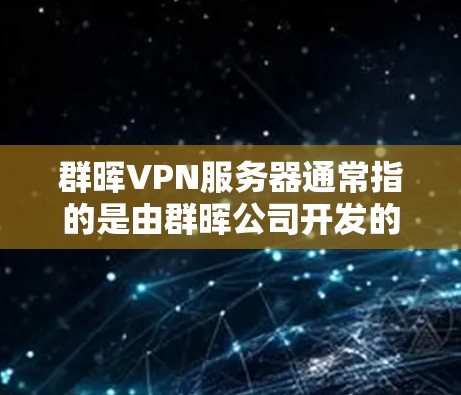群晖VPN服务器通常指的是由群晖公司开发的VPN服务器，用于为用户建立和管理VPN连接。以下是一些关于群晖VPN服务器的基本信息和使用方法