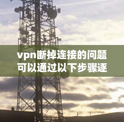 vpn断掉连接的问题可以通过以下步骤逐步解决