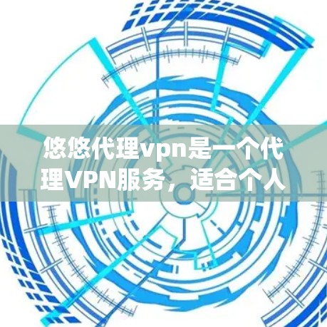 悠悠代理vpn是一个代理VPN服务，适合个人用户或企业用户。以下是对悠悠代理vpn的详细分析