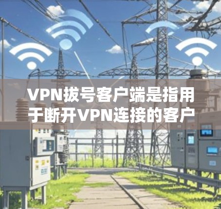 VPN拔号客户端是指用于断开VPN连接的客户端程序。这类客户端通常用于测试、调试或防止被某个VPN服务器拔号。以下是使用VPN拔号客户端的常见步骤