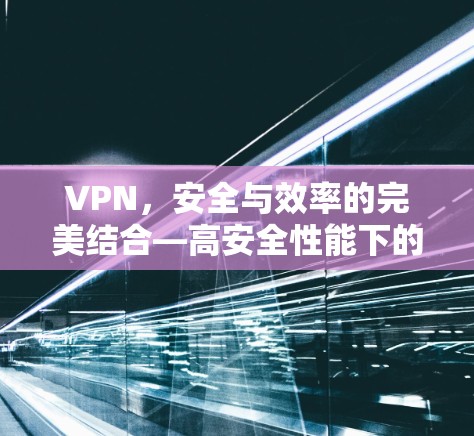 VPN，安全与效率的完美结合—高安全性能下的高效便捷