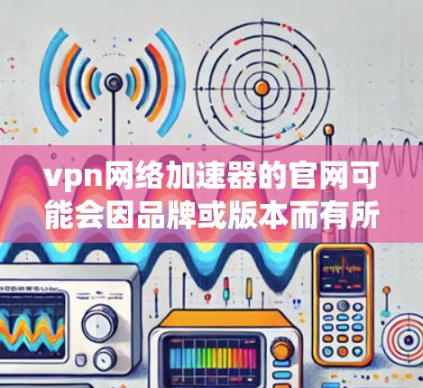vpn网络加速器的官网可能会因品牌或版本而有所不同。以下是一些常见的VPN加速器的官网链接，供您参考