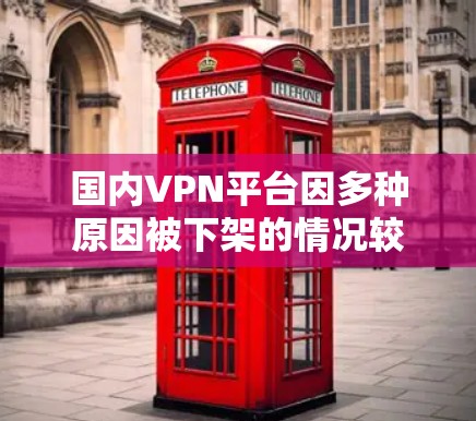 国内VPN平台因多种原因被下架的情况较为常见，具体原因包括但不限于以下几点
