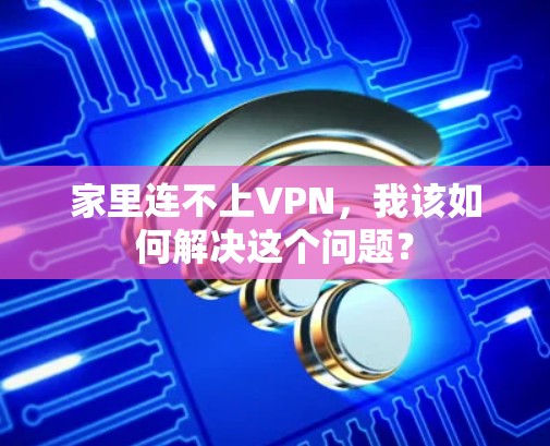 家里连不上VPN，我该如何解决这个问题？
