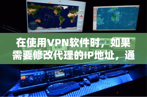 在使用VPN软件时，如果需要修改代理的IP地址，通常可以通过以下步骤来实现