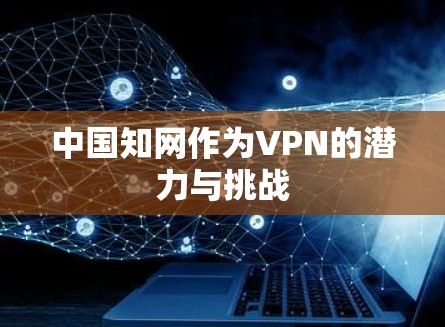 中国知网作为VPN的潜力与挑战