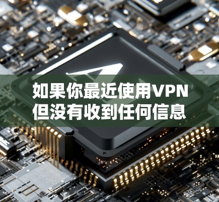 如果你最近使用VPN但没有收到任何信息，可能需要以下步骤来解决