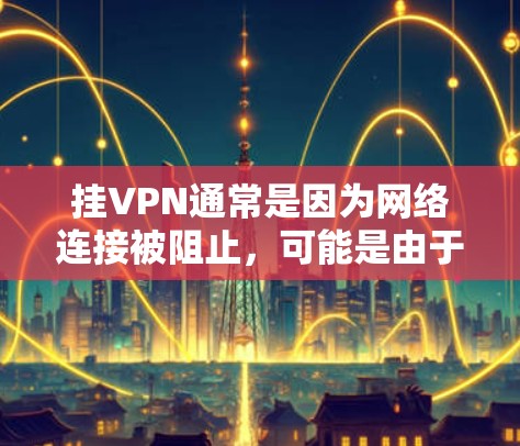 挂VPN通常是因为网络连接被阻止，可能是由于防火墙、网络设备、服务器封禁或其他原因。解决方法如下