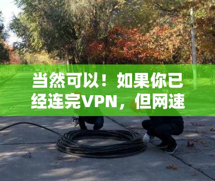 当然可以！如果你已经连完VPN，但网速变慢，可以按照以下步骤尝试解决