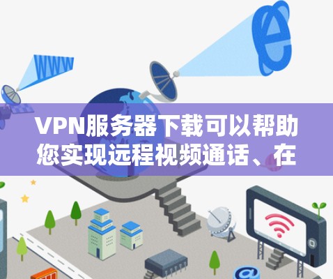 VPN服务器下载可以帮助您实现远程视频通话、在线游戏、文件传输等服务。以下是使用一些常用的VPN服务器软件进行下载的步骤说明