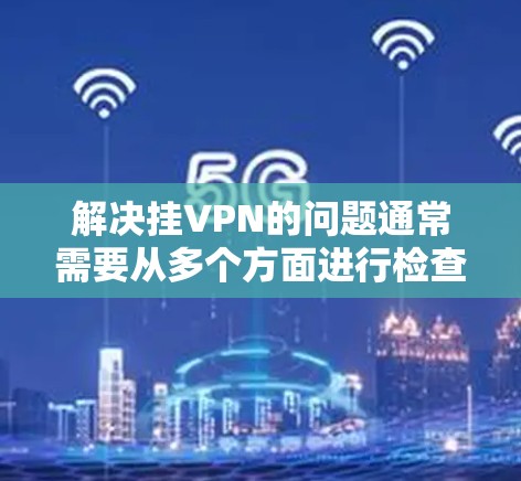 解决挂VPN的问题通常需要从多个方面进行检查和处理。以下是逐步的解决方案