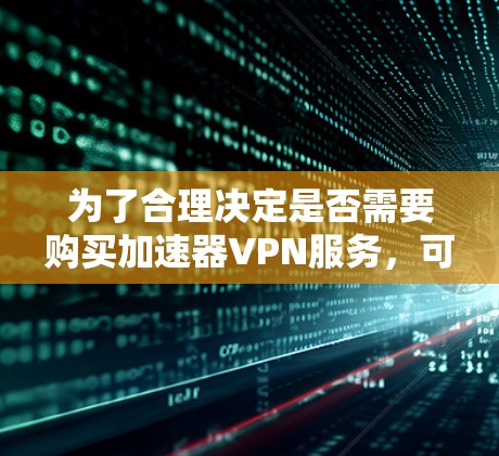 为了合理决定是否需要购买加速器VPN服务，可以按照以下步骤进行