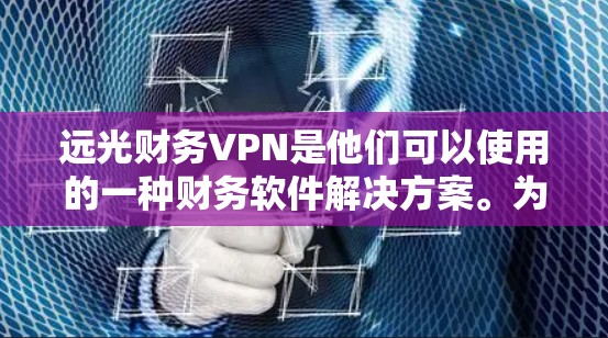 远光财务VPN是他们可以使用的一种财务软件解决方案。为了帮助您登录VPN，您可以按照以下步骤操作