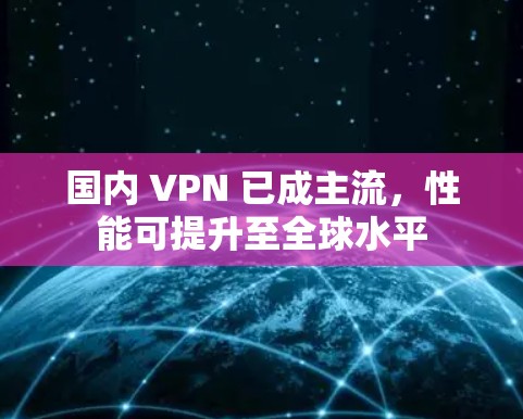 国内 VPN 已成主流，性能可提升至全球水平