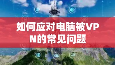 如何应对电脑被VPN的常见问题