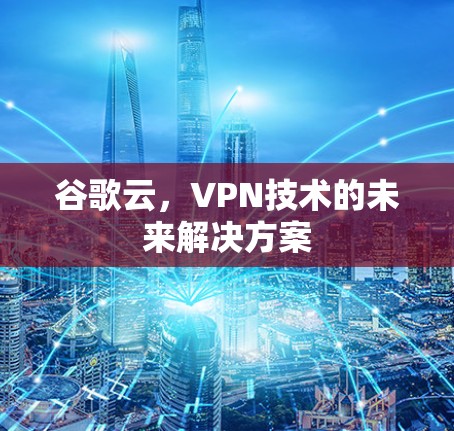 谷歌云，VPN技术的未来解决方案