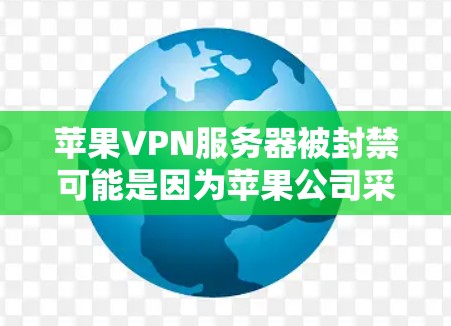 苹果VPN服务器被封禁可能是因为苹果公司采取了严格的网络访问政策，限制了他们内部设备的使用。以下是对此现象的逐步解释