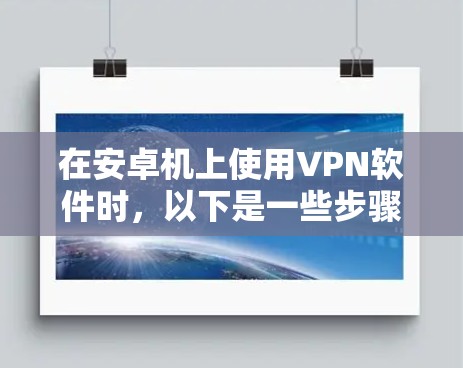 在安卓机上使用VPN软件时，以下是一些步骤和建议