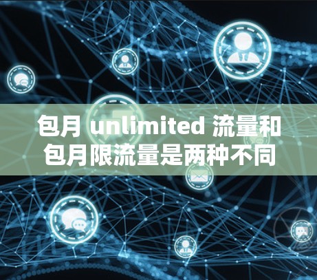 包月 unlimited 流量和包月限流量是两种不同的流量选择方式，各有优缺点，需综合考虑具体需求和平台政策。以下是详细的分析和建议