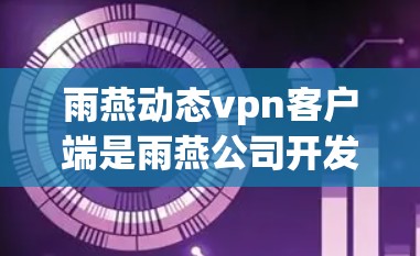 雨燕动态vpn客户端是雨燕公司开发的一款针对移动设备的动态VPN客户端，旨在提供安全、隐私保护和实时加密通信的解决方案。以下是关于雨燕动态vpn客户端的一些关键信息和使用指南