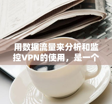 用数据流量来分析和监控VPN的使用，是一个可能的方向，但需要谨慎处理，确保安全性和数据隐私。以下是对这一思路的分步骤解释