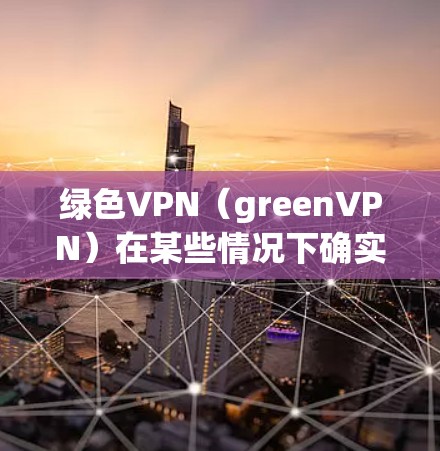 绿色VPN（greenVPN）在某些情况下确实具有不同的优势，但具体是否有用取决于用户的具体需求和情况。以下是详细的分析和建议