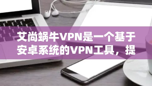 艾尚蜗牛VPN是一个基于安卓系统的VPN工具，提供简单易用的用户界面，适合普通用户。以下是一些步骤指南，帮助您安装和使用艾尚蜗牛VPN