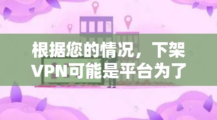 根据您的情况，下架VPN可能是平台为了维护安全和合规性而采取的必要措施。以下是一些可能的原因和解决步骤
