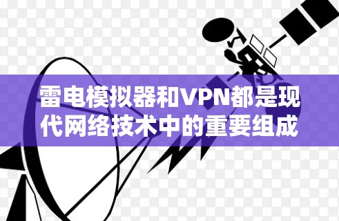 雷电模拟器和VPN都是现代网络技术中的重要组成部分，但它们的用途和原理有所不同。雷电模拟器通常用于模拟和处理电信号，而VPN则用于安全地连接到网络并传输数据
