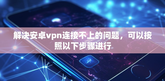 解决安卓vpn连接不上的问题，可以按照以下步骤进行