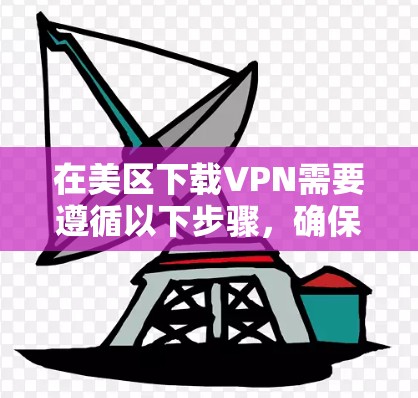 在美区下载VPN需要遵循以下步骤，确保安全和合规