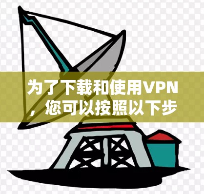 为了下载和使用VPN，您可以按照以下步骤进行