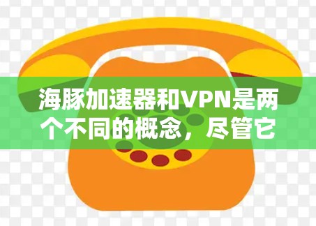 海豚加速器和VPN是两个不同的概念，尽管它们都与网络加速和加密通信有关，但它们的侧重点和功能有所不同