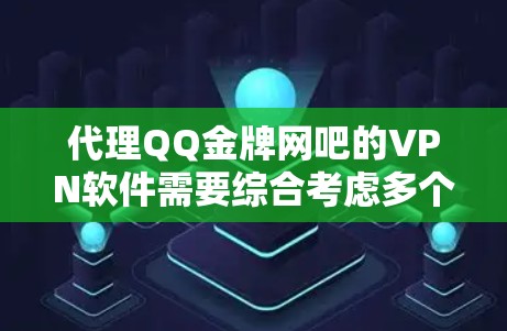 代理QQ金牌网吧的VPN软件需要综合考虑多个方面以确保安全性和可靠性
