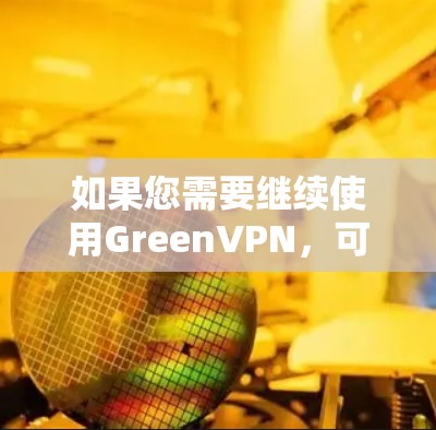 如果您需要继续使用GreenVPN，可以考虑以下步骤