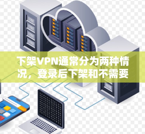 下架VPN通常分为两种情况，登录后下架和不需要登录时下架。以下是具体的步骤和注意事项