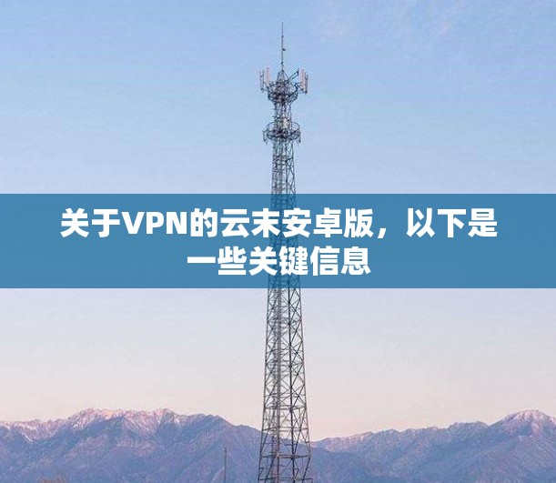 关于VPN的云末安卓版，以下是一些关键信息