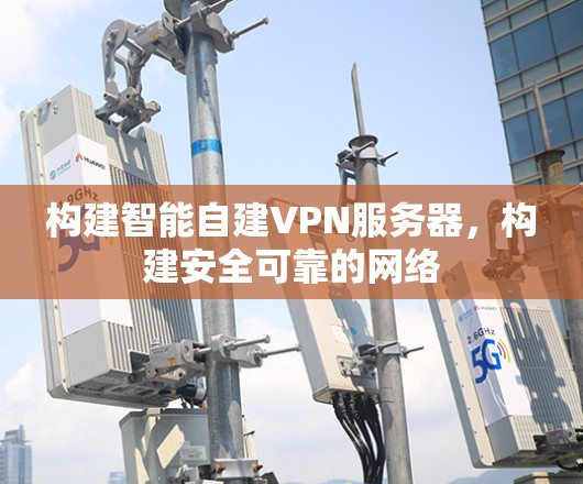 构建智能自建VPN服务器，构建安全可靠的网络
