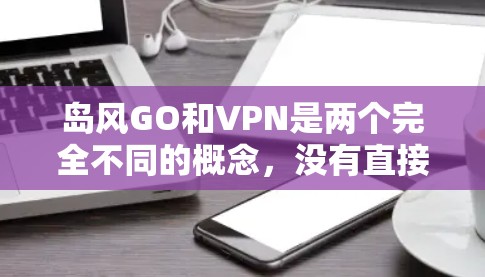 岛风GO和VPN是两个完全不同的概念，没有直接的关联。以下是它们的详细解释