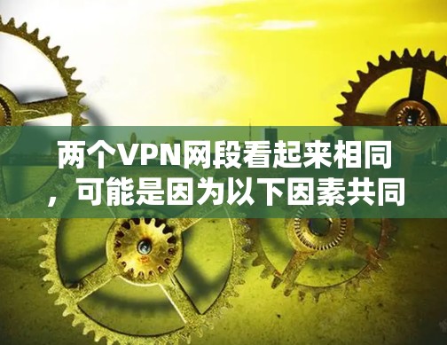 两个VPN网段看起来相同，可能是因为以下因素共同作用